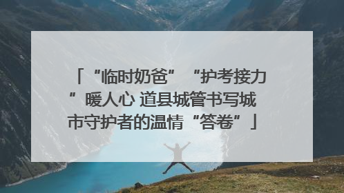 “临时奶爸”“护考接力”暖人心 道县城管书写城市守护者的温情“答卷”
